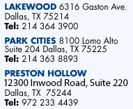 We have two offices to Serve you-Park Cities-8100 Lomo Alto Suite 204 Dallas,Texas 75225 Tel: 214-363-8893 Lakewood -6316 Gaston Avenue, Dallas, TX  75214 Tel: 214-364-3900